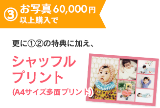 3.お写真60,000円以上購入で、更に1・2の特典に加え、シャッフルプリント(A4サイズ多面プリント)