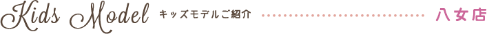 キッズモデルご紹介　八女店